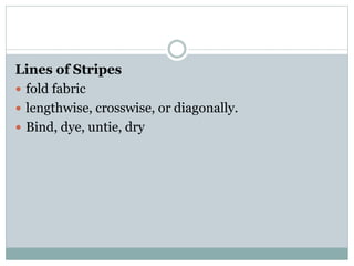 Lines of Stripes
 fold fabric
 lengthwise, crosswise, or diagonally.
 Bind, dye, untie, dry
 