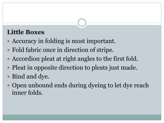 Little Boxes
 Accuracy in folding is most important.
 Fold fabric once in direction of stripe.
 Accordion pleat at right angles to the first fold.
 Pleat in opposite direction to pleats just made.
 Bind and dye.
 Open unbound ends during dyeing to let dye reach
inner folds.
 