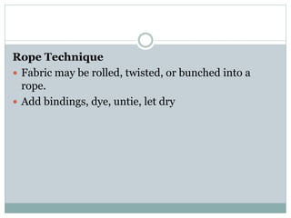 Rope Technique
 Fabric may be rolled, twisted, or bunched into a
rope.
 Add bindings, dye, untie, let dry
 
