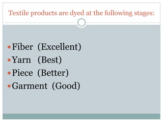 Textile products are dyed at the following stages:
Fiber (Excellent)
Yarn (Best)
Piece (Better)
Garment (Good)
 