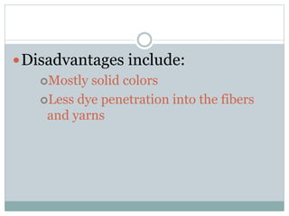 Disadvantages include:
Mostly solid colors
Less dye penetration into the fibers
and yarns
 