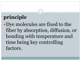 principle
Dye molecules are fixed to the
fiber by absorption, diffusion, or
bonding with temperature and
time being key controlling
factors.
 