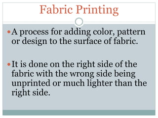 Fabric Printing
A process for adding color, pattern
or design to the surface of fabric.
It is done on the right side of the
fabric with the wrong side being
unprinted or much lighter than the
right side.
 