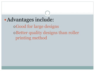 Advantages include:
Good for large designs
Better quality designs than roller
printing method
 