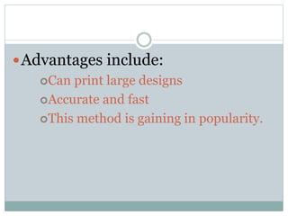 Advantages include:
Can print large designs
Accurate and fast
This method is gaining in popularity.
 