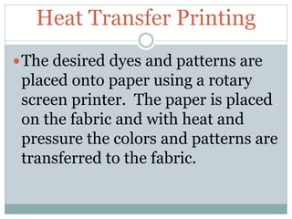Heat Transfer Printing
The desired dyes and patterns are
placed onto paper using a rotary
screen printer. The paper is placed
on the fabric and with heat and
pressure the colors and patterns are
transferred to the fabric.
 
