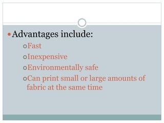 Advantages include:
Fast
Inexpensive
Environmentally safe
Can print small or large amounts of
fabric at the same time
 