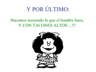 Y POR ÚLTIMO: Hacemos tooooodo lo que el hombre hace, Y CON TACONES ALTOS…!!! 