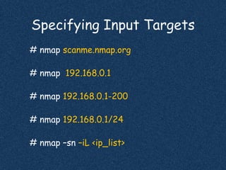 Specifying Input Targets
# nmap scanme.nmap.org
# nmap 192.168.0.1
# nmap 192.168.0.1-200
# nmap 192.168.0.1/24
# nmap –sn –iL <ip_list>
 