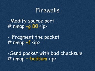 Firewalls
- Modify source port
# nmap –g 80 <ip>
- Fragment the packet
# nmap –f <ip>
-Send packet with bad checksum
# nmap –-badsum <ip>
 