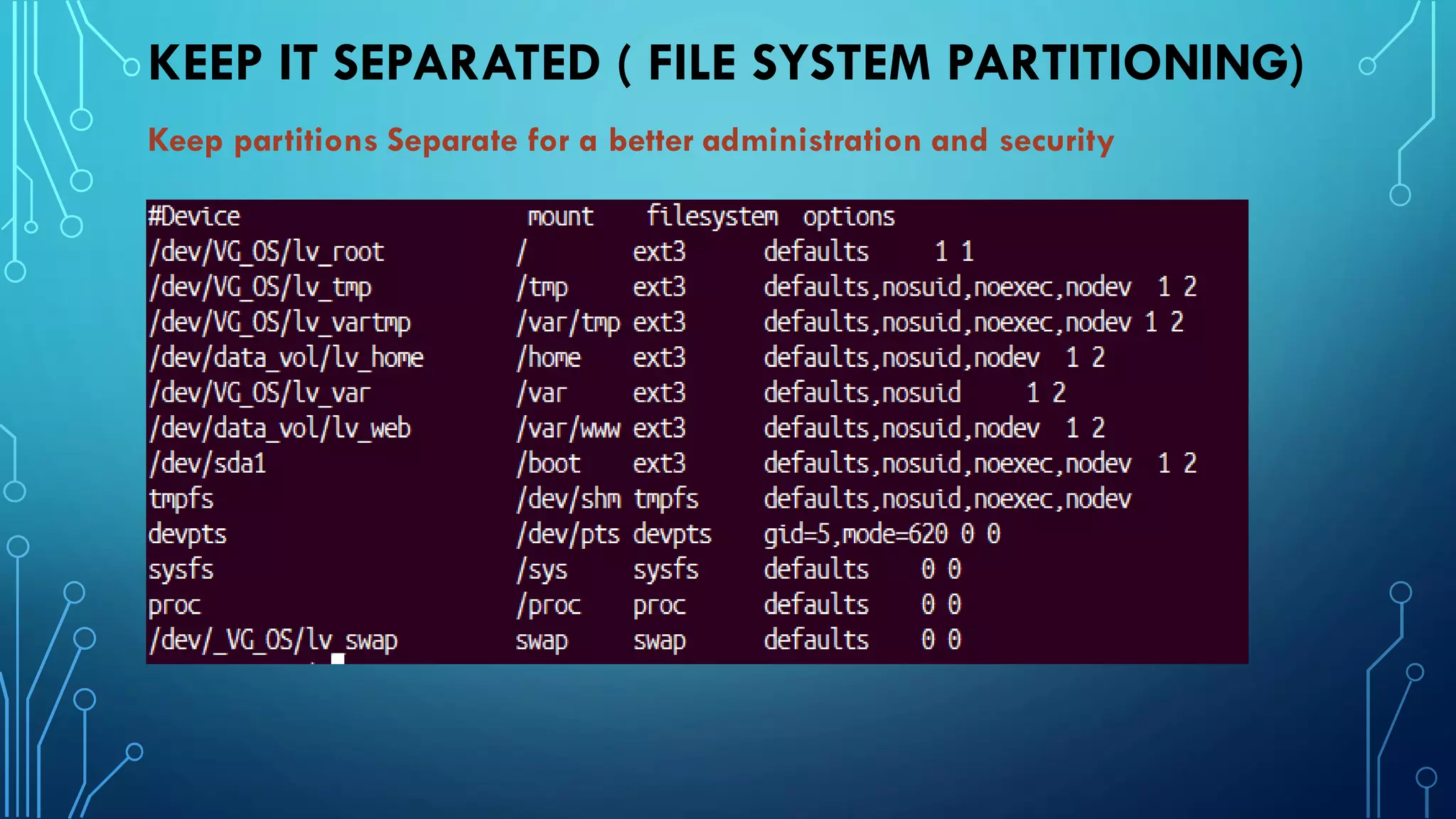 KEEP IT SEPARATED ( FILE SYSTEM PARTITIONING)
Keep partitions Separate for a better administration and security
 