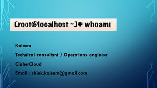 Kaleem
Technical consultant / Operations engineer
CipherCloud
Email : shiek.kaleem@gmail.com
 