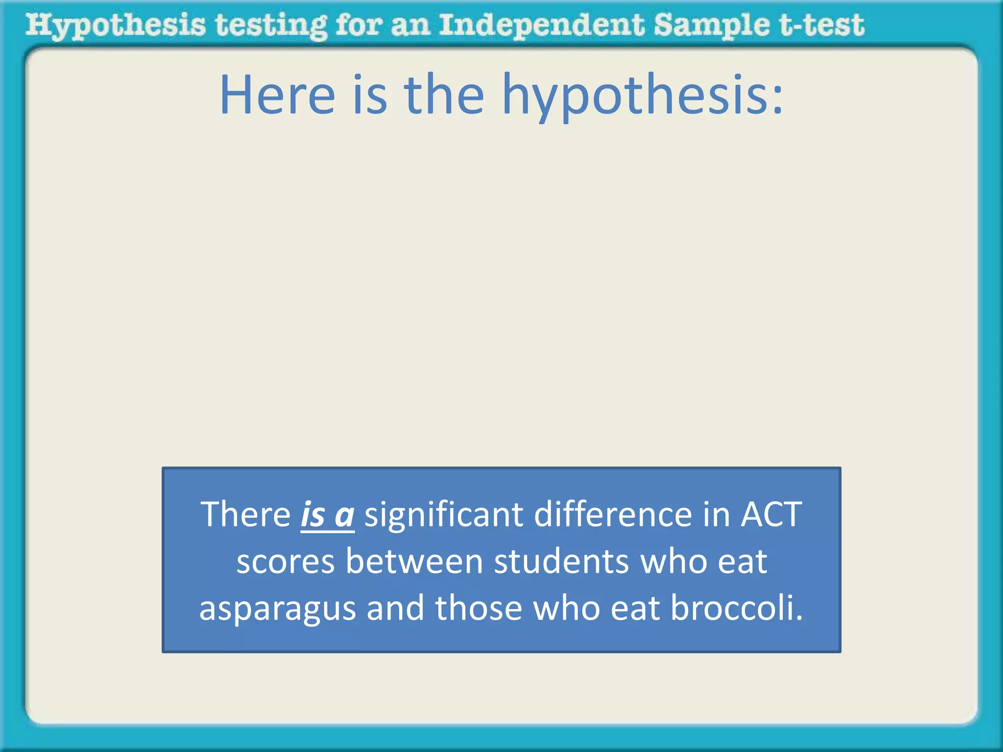 Here is the hypothesis: 
There is a significant difference in ACT 
scores between students who eat 
asparagus and those who eat broccoli. 
 