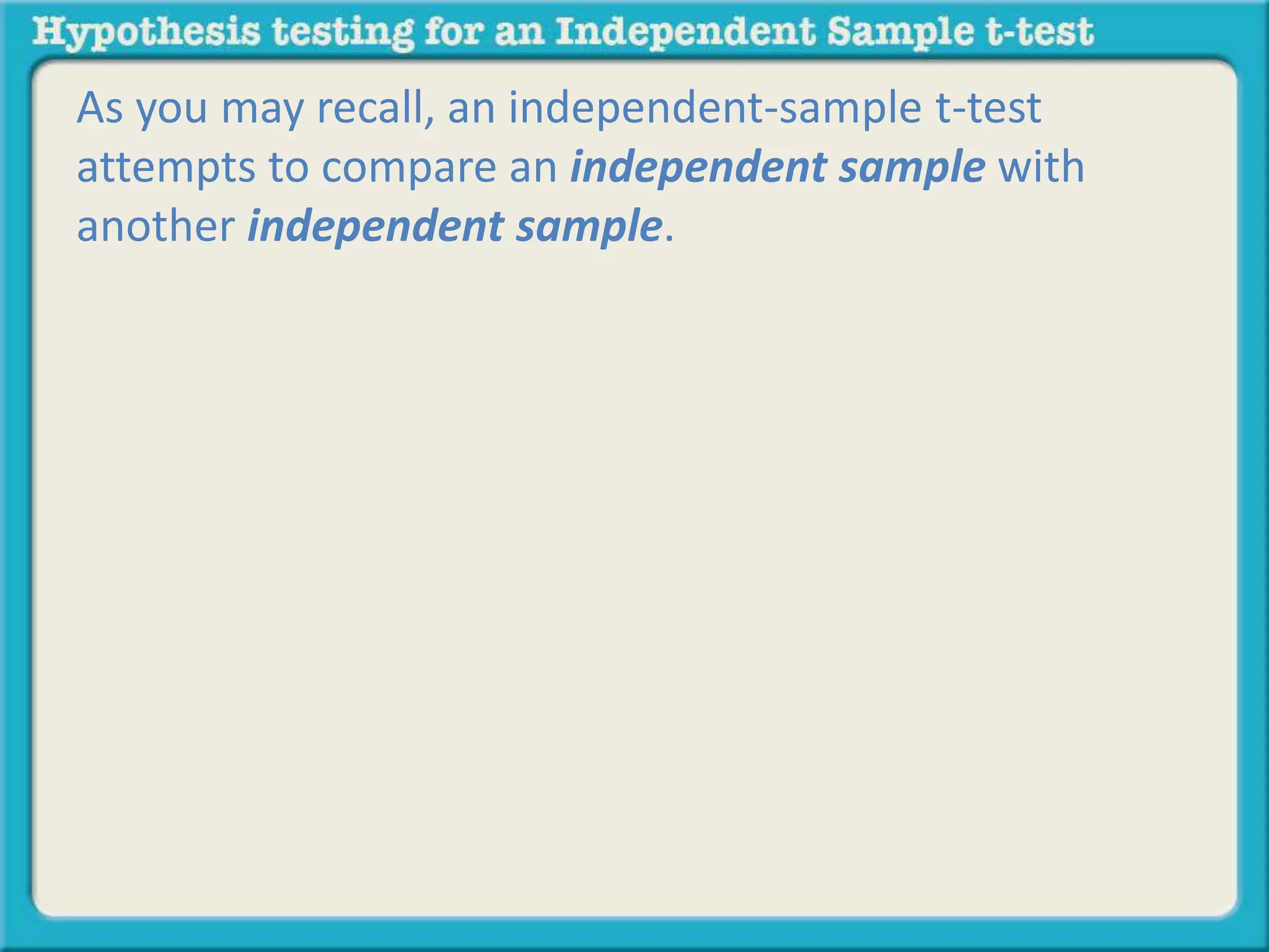 As you may recall, an independent-sample t-test 
attempts to compare an independent sample with 
another independent sample. 
 