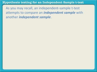 As you may recall, an independent-sample t-test 
attempts to compare an independent sample with 
another independent sample. 
 