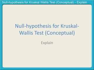 Null-hypothesis for Kruskal- 
Wallis Test (Conceptual) 
Explain 
 