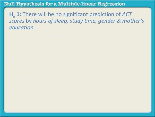 Ho 1: There will be no significant prediction of ACT 
scores by hours of sleep, study time, gender & mother’s 
education. ...