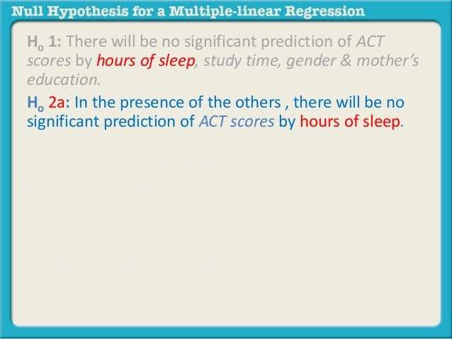 Ho 1: There will be no significant prediction of ACT 
scores by hours of sleep, study time, gender & mother’s 
education. ...