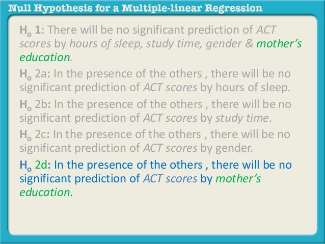 Ho 1: There will be no significant prediction of ACT 
scores by hours of sleep, study time, gender & mother’s 
education. ...
