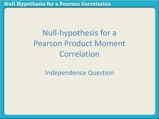 Null-hypothesis for a 
Pearson Product Moment 
Correlation 
Independence Question 
 