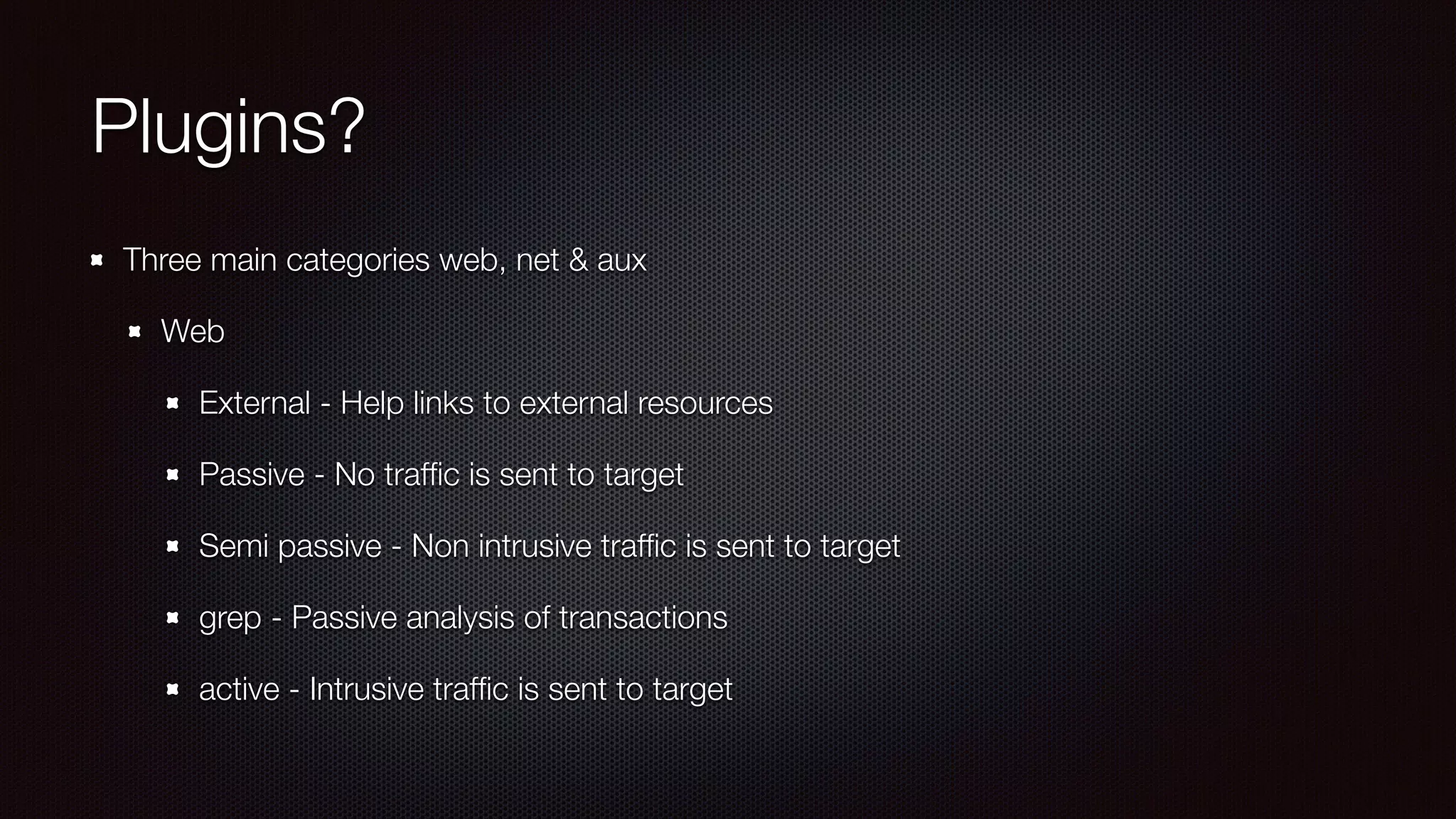 Plugins?
Three main categories web, net & aux
Web
External - Help links to external resources
Passive - No trafﬁc is sent to target
Semi passive - Non intrusive trafﬁc is sent to target
grep - Passive analysis of transactions
active - Intrusive trafﬁc is sent to target
 
