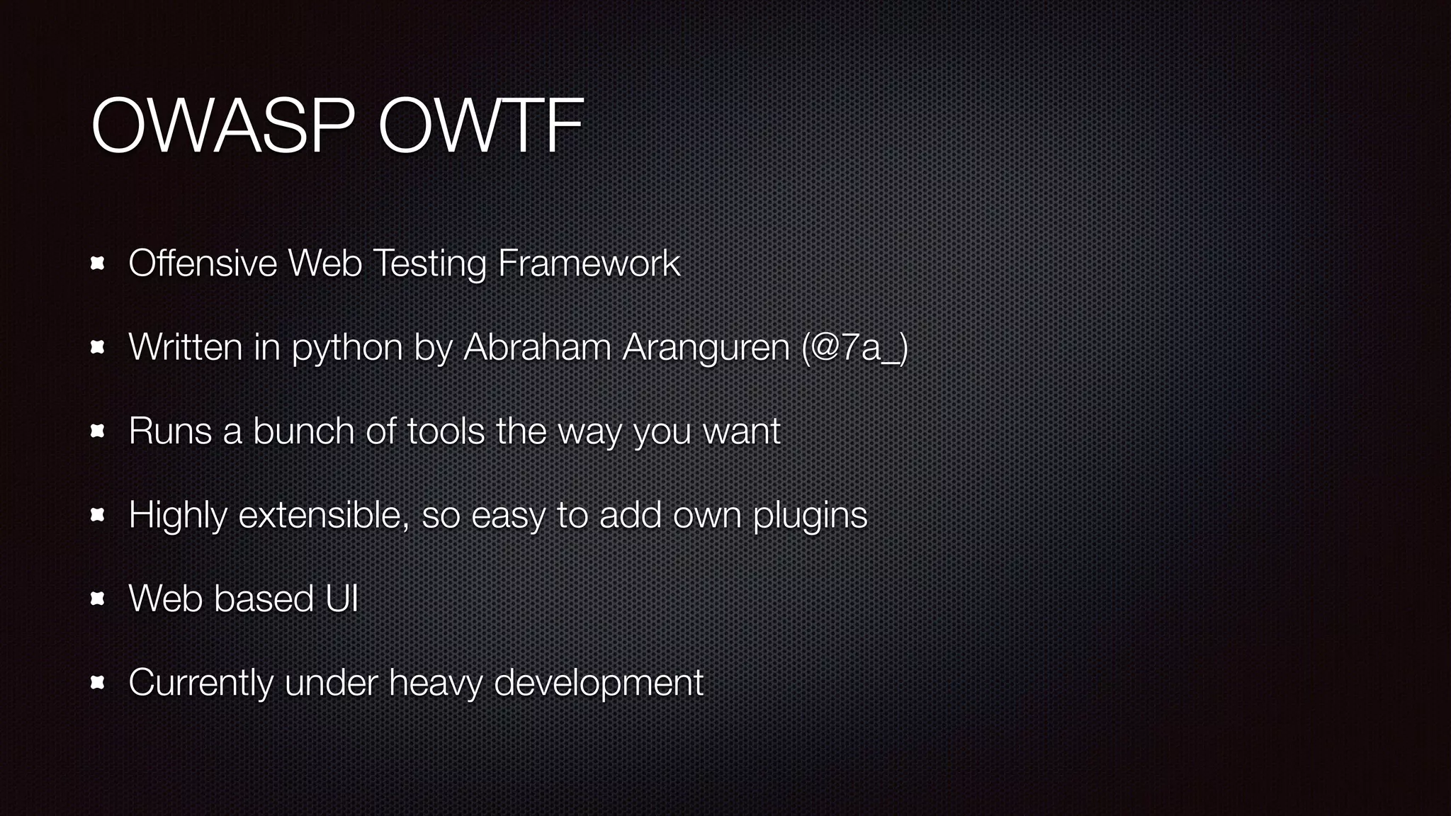 OWASP OWTF
Offensive Web Testing Framework
Written in python by Abraham Aranguren (@7a_)
Runs a bunch of tools the way you want
Highly extensible, so easy to add own plugins
Web based UI
Currently under heavy development
 
