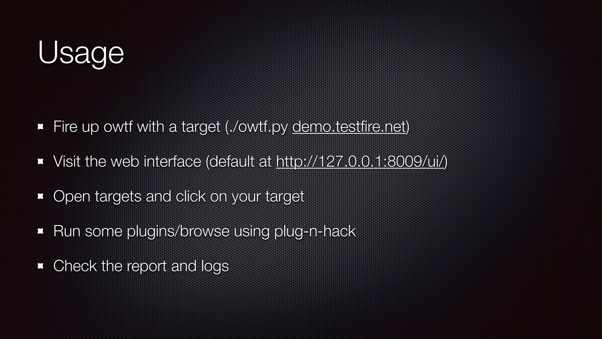 Usage
Fire up owtf with a target (./owtf.py demo.testﬁre.net)
Visit the web interface (default at http://127.0.0.1:8009/ui/)
Open targets and click on your target
Run some plugins/browse using plug-n-hack
Check the report and logs
 