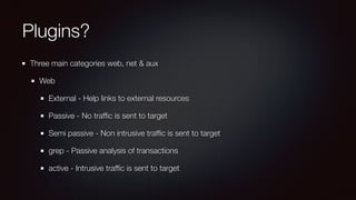 Plugins?
Three main categories web, net & aux
Web
External - Help links to external resources
Passive - No trafﬁc is sent to target
Semi passive - Non intrusive trafﬁc is sent to target
grep - Passive analysis of transactions
active - Intrusive trafﬁc is sent to target
 