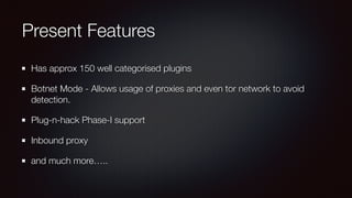 Present Features
Has approx 150 well categorised plugins
Botnet Mode - Allows usage of proxies and even tor network to avoid
detection.
Plug-n-hack Phase-I support
Inbound proxy
and much more…..
 