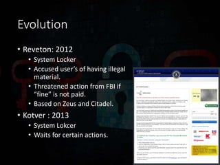 Evolution
• Reveton: 2012
• System Locker
• Accused user’s of having illegal
material.
• Threatened action from FBI if
“fine” is not paid.
• Based on Zeus and Citadel.
• Kotver : 2013
• System Lokcer
• Waits for certain actions.
 