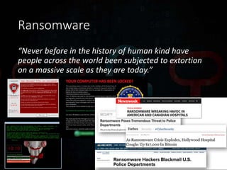 Ransomware
“Never before in the history of human kind have
people across the world been subjected to extortion
on a massive scale as they are today.”
 
