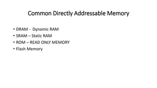 Common Directly Addressable Memory
• DRAM - Dynamic RAM
• SRAM – Static RAM
• ROM – READ ONLY MEMORY
• Flash Memory
 