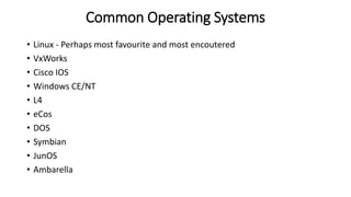 Common Operating Systems
• Linux - Perhaps most favourite and most encoutered
• VxWorks
• Cisco IOS
• Windows CE/NT
• L4
• eCos
• DOS
• Symbian
• JunOS
• Ambarella
 
