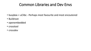 Common Libraries and Dev Envs
• busybox + uClibc - Perhaps most favourite and most encoutered
• Buildroot
• openembedded
• crosstool
• crossdev
 