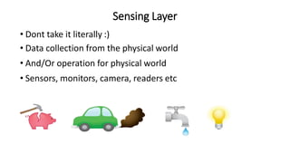 Sensing Layer
• Dont take it literally :)
• Data collection from the physical world
• And/Or operation for physical world
• Sensors, monitors, camera, readers etc
 