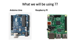 What we will be using ??
Arduino Uno Raspberry PI
 