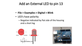 Add an External LED to pin 13
• File > Examples > Digital > Blink
• LED’s have polarity
– Negative indicated by flat side of the housing
and a short leg
www.instructables.com
 