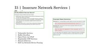 I3 | Insecure Network Services |
Testing
• Vulnerable Services
• Buffer Overflow
• Open Ports via UPnP
• Exploitable UDP Services
• Denial-of-Service
• DoS via Network Device Fuzzing
 