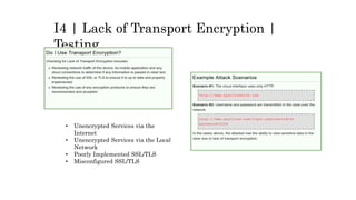 I4 | Lack of Transport Encryption |
Testing
• Unencrypted Services via the
Internet
• Unencrypted Services via the Local
Network
• Poorly Implemented SSL/TLS
• Misconfigured SSL/TLS
 