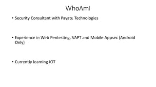 WhoAmI
• Security Consultant with Payatu Technologies
• Experience in Web Pentesting, VAPT and Mobile Appsec (Android
Only)
• Currently learning IOT
 