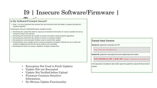 I9 | Insecure Software/Firmware |
Testing
• Encryption Not Used to Fetch Updates
• Update File not Encrypted
• Update Not Verified before Upload
• Firmware Contains Sensitive
Information
• No Obvious Update Functionality
 