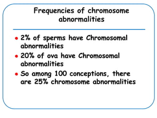 Frequencies of chromosome
abnormalities
 2% of sperms have Chromosomal
abnormalities
 20% of ova have Chromosomal
abnormalities
 So among 100 conceptions, there
are 25% chromosome abnormalities
 