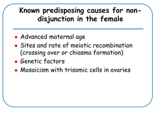 Known predisposing causes for non-
disjunction in the female
 Advanced maternal age
 Sites and rate of meiotic recombination
(crossing over or chiasma formation)
 Genetic factors
 Mosaicism with trisomic cells in ovaries
 