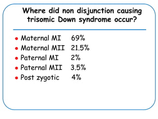 Where did non disjunction causing
trisomic Down syndrome occur?
 Maternal MI 69%
 Maternal MII 21.5%
 Paternal MI 2%
 Paternal MII 3.5%
 Post zygotic 4%
 