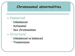 Chromosomal abnormalities
 Numerical
• Unbalanced
• Autosomal
• Sex chromosomes
 Structural
• Unbalanced vs balanced
• Transmission
 