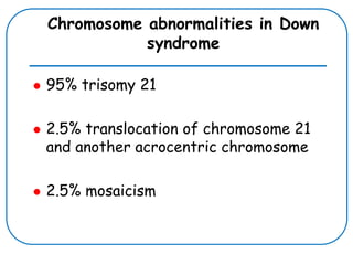 Chromosome abnormalities in Down
syndrome
 95% trisomy 21
 2.5% translocation of chromosome 21
and another acrocentric chromosome
 2.5% mosaicism
 