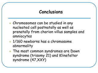 Conclusions
 Chromosomes can be studied in any
nucleated cell postnatally as well as
prenatally from chorion villus samples and
amniocytes
 1/160 newborns has a chromosome
abnormality
 The most common syndromes are Down
syndrome (trisomy 21) and Klinefelter
syndrome (47,XXY)
 