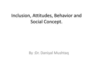 Inclusion, Attitudes, Behavior and
Social Concept.
By :Dr. Daniyal Mushtaq
 