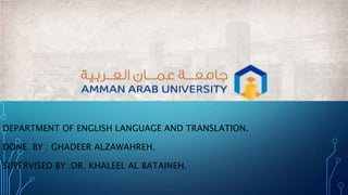 DEPARTMENT OF ENGLISH LANGUAGE AND TRANSLATION.
DONE BY : GHADEER ALZAWAHREH.
SUPERVISED BY :DR. KHALEEL AL BATAINEH.
 